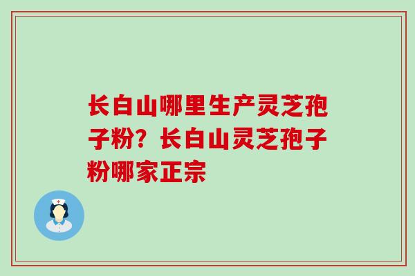 长白山哪里生产灵芝孢子粉？长白山灵芝孢子粉哪家正宗
