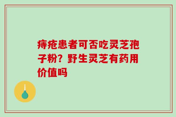 痔疮患者可否吃灵芝孢子粉？野生灵芝有药用价值吗