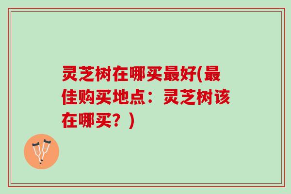 灵芝树在哪买最好(最佳购买地点：灵芝树该在哪买？)