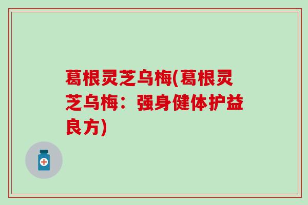 葛根灵芝乌梅(葛根灵芝乌梅：强身健体护益良方)