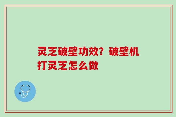 灵芝破壁功效？破壁机打灵芝怎么做