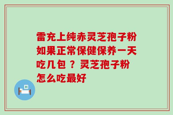 雷充上纯赤灵芝孢子粉如果正常保健保养一天吃几包 ？灵芝孢子粉怎么吃最好