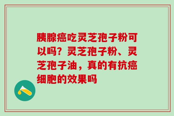 胰腺癌吃灵芝孢子粉可以吗？灵芝孢子粉、灵芝孢子油，真的有抗癌细胞的效果吗
