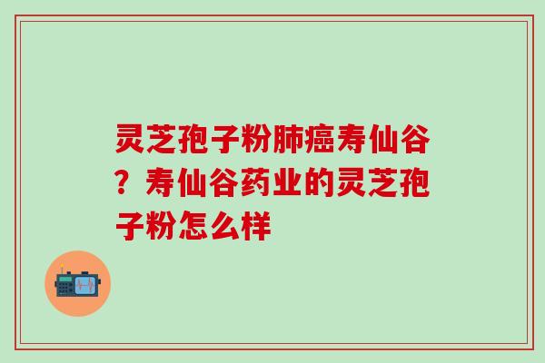 灵芝孢子粉肺癌寿仙谷？寿仙谷药业的灵芝孢子粉怎么样