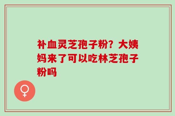 补血灵芝孢子粉？大姨妈来了可以吃林芝孢子粉吗