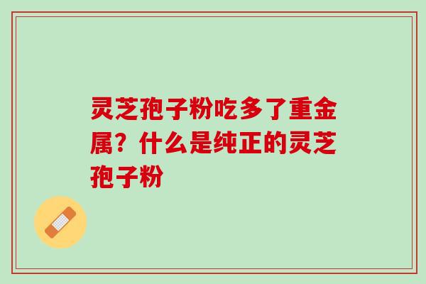 灵芝孢子粉吃多了重金属?什么是纯正的灵芝孢子粉 灵芝孢子粉吃多了重金属?什么是纯正的灵芝孢子粉