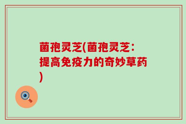 菌孢灵芝(菌孢灵芝：提高免疫力的奇妙草药)