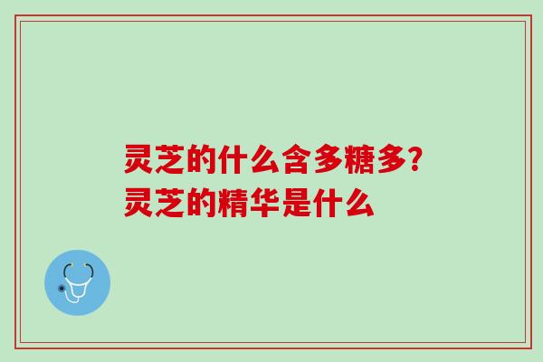灵芝的什么含多糖多？灵芝的精华是什么