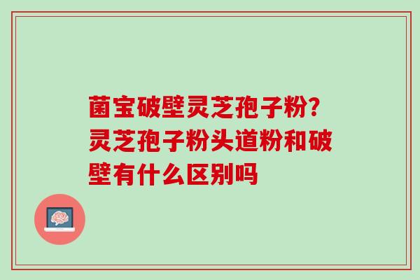 菌宝破壁灵芝孢子粉？灵芝孢子粉头道粉和破壁有什么区别吗