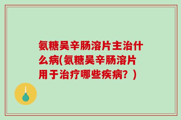 氨糖吴辛肠溶片主治什么病(氨糖吴辛肠溶片用于治疗哪些疾病？)