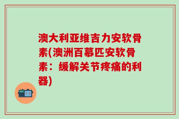 澳大利亚维吉力安软骨素(澳洲百慕匹安软骨素：缓解关节疼痛的利器)