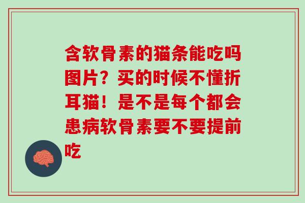 含软骨素的猫条能吃吗图片？买的时候不懂折耳猫！是不是每个都会患病软骨素要不要提前吃
