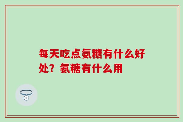 每天吃点氨糖有什么好处?氨糖有什么用 每天吃点氨糖有什么好处?氨糖有什么用