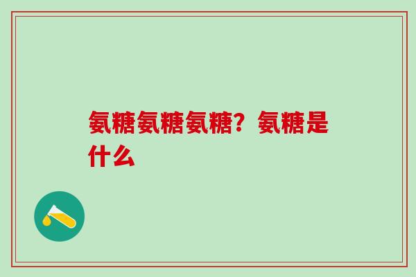 氨糖氨糖氨糖？氨糖是什么