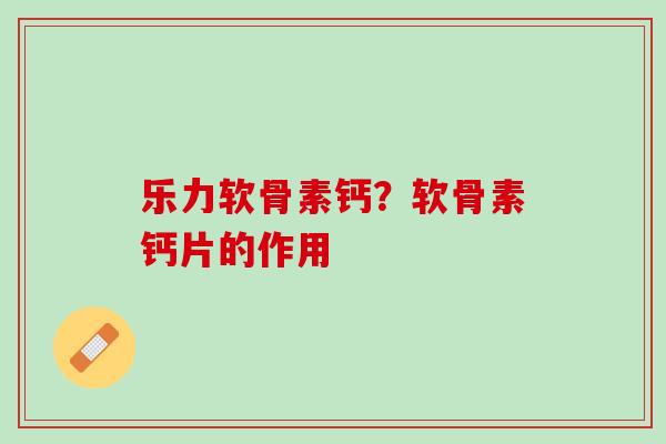 乐力软骨素钙？软骨素钙片的作用