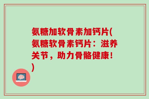 氨糖加软骨素加钙片(氨糖软骨素钙片：滋养关节，助力骨骼健康！)