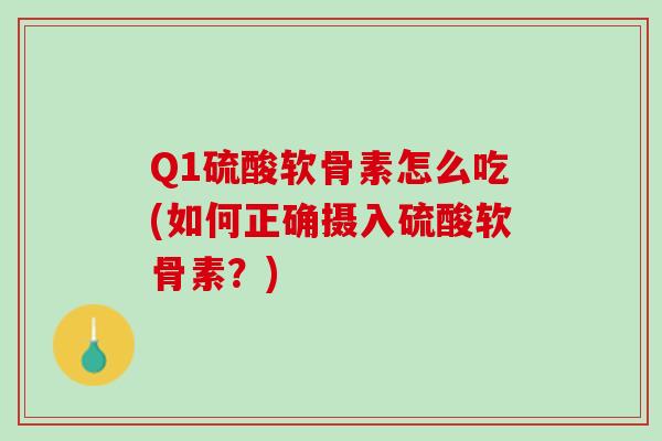 Q1硫酸软骨素怎么吃(如何正确摄入硫酸软骨素？)