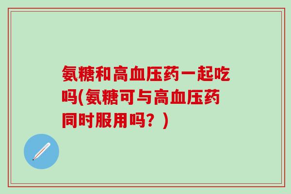 氨糖和高血压药一起吃吗(氨糖可与高血压药同时服用吗？)