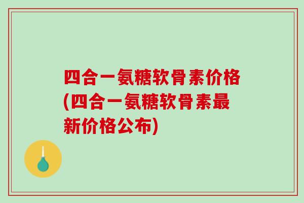 四合一氨糖软骨素价格(四合一氨糖软骨素最新价格公布)