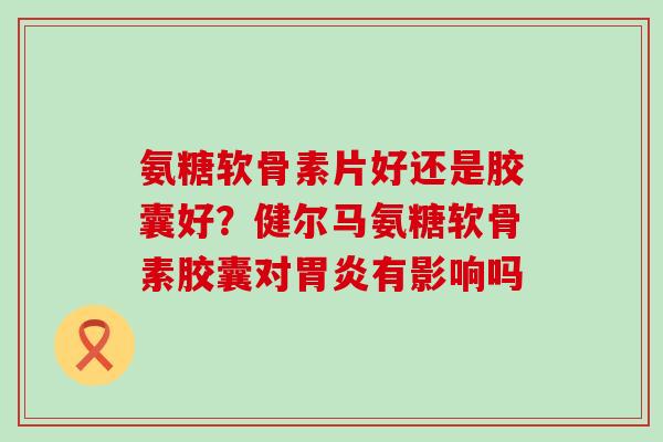 氨糖软骨素片好还是胶囊好？健尔马氨糖软骨素胶囊对胃炎有影响吗