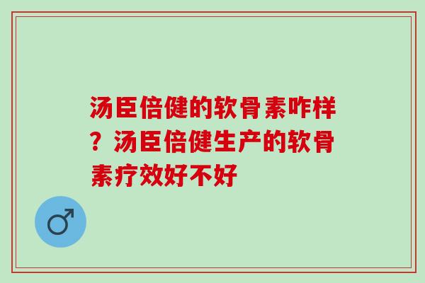 汤臣倍健的软骨素咋样？汤臣倍健生产的软骨素疗效好不好
