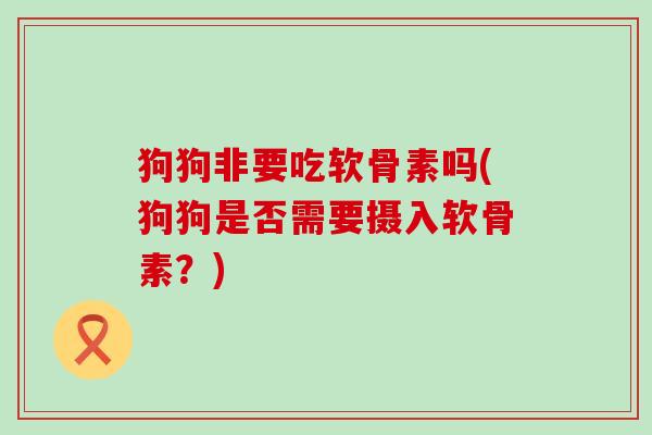 狗狗非要吃软骨素吗(狗狗是否需要摄入软骨素？)