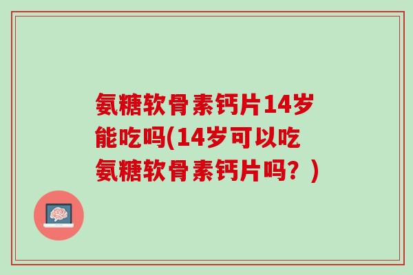 氨糖软骨素钙片14岁能吃吗(14岁可以吃氨糖软骨素钙片吗？)