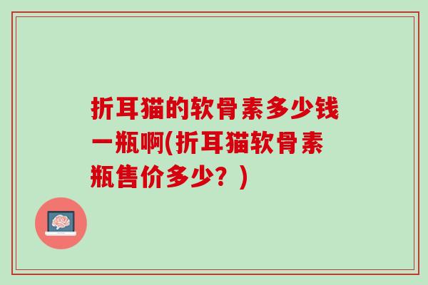 折耳猫的软骨素多少钱一瓶啊(折耳猫软骨素瓶售价多少？)