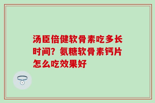 汤臣倍健软骨素吃多长时间？氨糖软骨素钙片怎么吃效果好