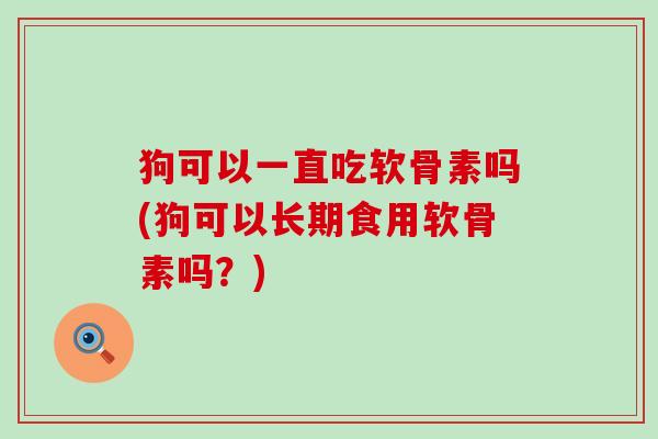 狗可以一直吃软骨素吗(狗可以长期食用软骨素吗？)