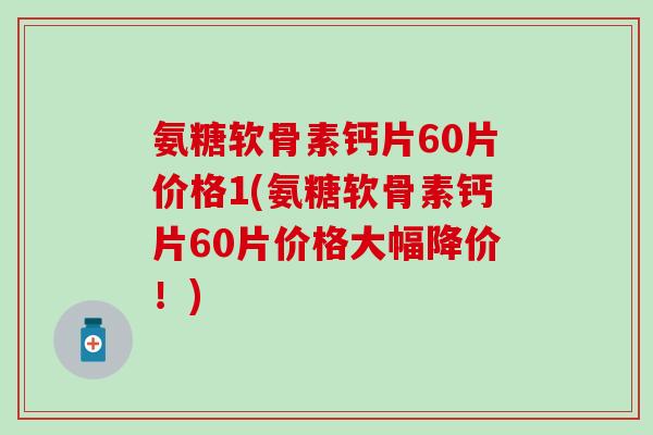 氨糖软骨素钙片60片价格1(氨糖软骨素钙片60片价格大幅降价！)