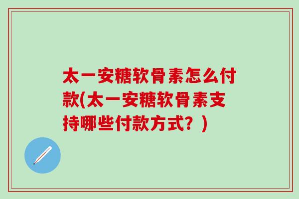 太一安糖软骨素怎么付款(太一安糖软骨素支持哪些付款方式？)