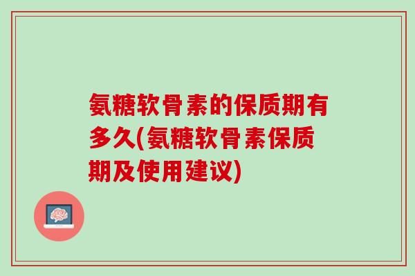 氨糖软骨素的保质期有多久(氨糖软骨素保质期及使用建议)
