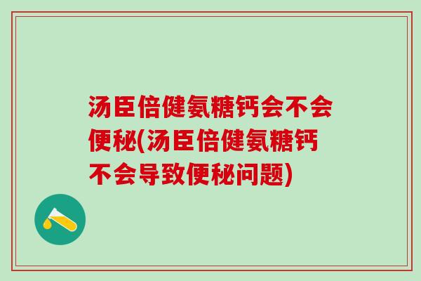 汤臣倍健氨糖钙会不会便秘(汤臣倍健氨糖钙不会导致便秘问题)