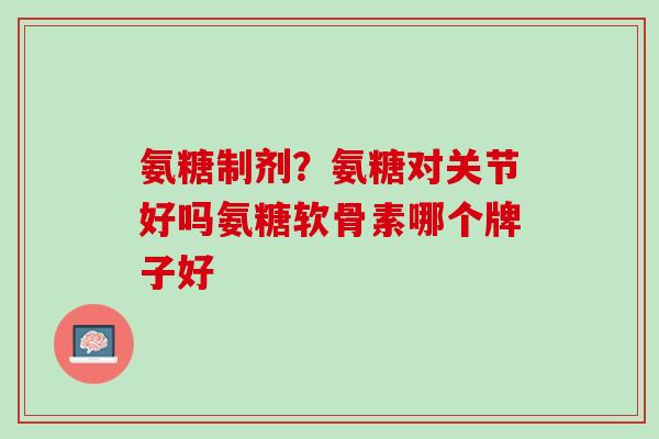 氨糖制剂？氨糖对关节好吗氨糖软骨素哪个牌子好