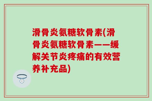 滑骨炎氨糖软骨素(滑骨炎氨糖软骨素——缓解关节炎疼痛的有效营养补充品)