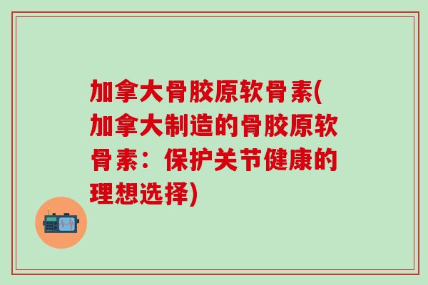 加拿大骨胶原软骨素(加拿大制造的骨胶原软骨素：保护关节健康的理想选择)
