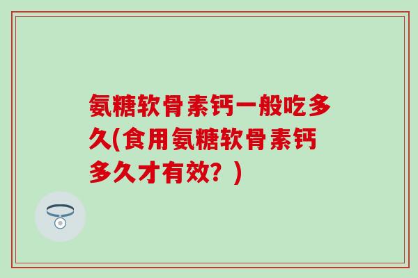 氨糖软骨素钙一般吃多久(食用氨糖软骨素钙多久才有效？)