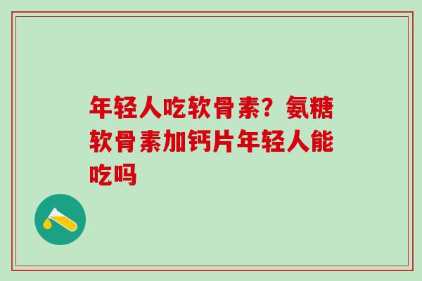 年轻人吃软骨素？氨糖软骨素加钙片年轻人能吃吗