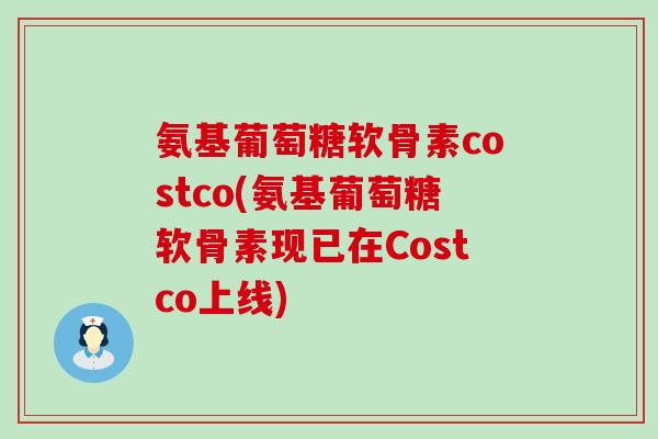 氨基葡萄糖软骨素costco(氨基葡萄糖软骨素现已在Costco上线)