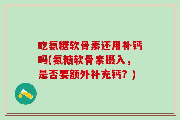吃氨糖软骨素还用补钙吗(氨糖软骨素摄入，是否要额外补充钙？)