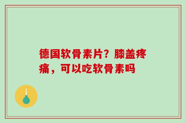 德国软骨素片？膝盖疼痛，可以吃软骨素吗