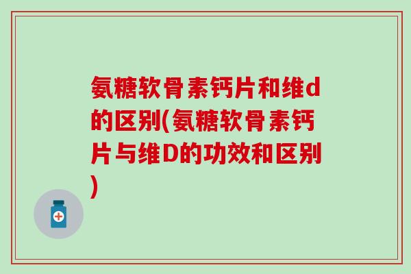 氨糖软骨素钙片和维d的区别(氨糖软骨素钙片与维D的功效和区别)