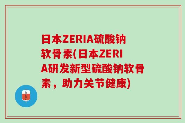 日本ZERIA硫酸钠软骨素(日本ZERIA研发新型硫酸钠软骨素，助力关节健康)