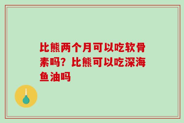 比熊两个月可以吃软骨素吗？比熊可以吃深海鱼油吗