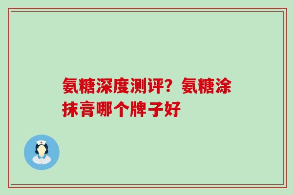 氨糖深度测评？氨糖涂抹膏哪个牌子好