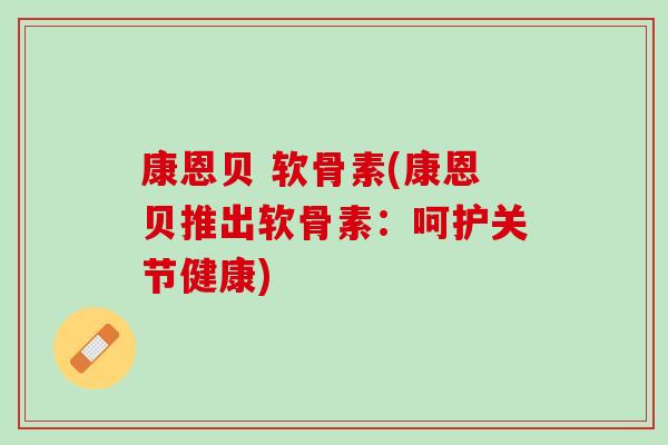 康恩贝 软骨素(康恩贝推出软骨素：呵护关节健康)