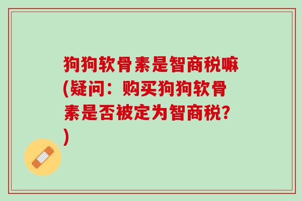 狗狗软骨素是智商税嘛(疑问：购买狗狗软骨素是否被定为智商税？)