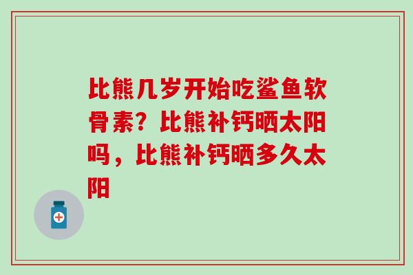 比熊几岁开始吃鲨鱼软骨素？比熊补钙晒太阳吗，比熊补钙晒多久太阳