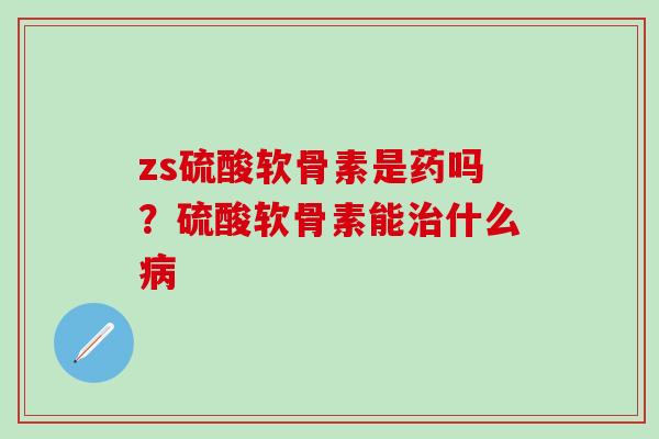 zs硫酸软骨素是药吗？硫酸软骨素能治什么病